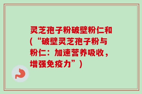 灵芝孢子粉破壁粉仁和(“破壁灵芝孢子粉与粉仁:加速营养吸收,增强免疫力”) 灵芝孢子粉破壁粉仁和(“破壁灵芝孢子粉与粉仁:加速营养吸收,增强免疫力”)