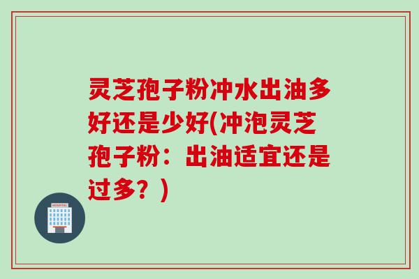 灵芝孢子粉冲水出油多好还是少好(冲泡灵芝孢子粉：出油适宜还是过多？)