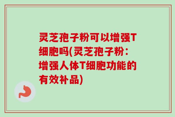 灵芝孢子粉可以增强T细胞吗(灵芝孢子粉：增强人体T细胞功能的有效补品)