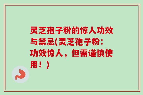 灵芝孢子粉的惊人功效与禁忌(灵芝孢子粉：功效惊人，但需谨慎使用！)