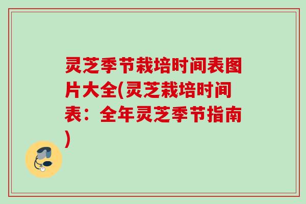 灵芝季节栽培时间表图片大全(灵芝栽培时间表：全年灵芝季节指南)
