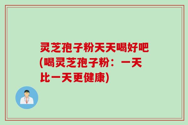 灵芝孢子粉天天喝好吧(喝灵芝孢子粉：一天比一天更健康)