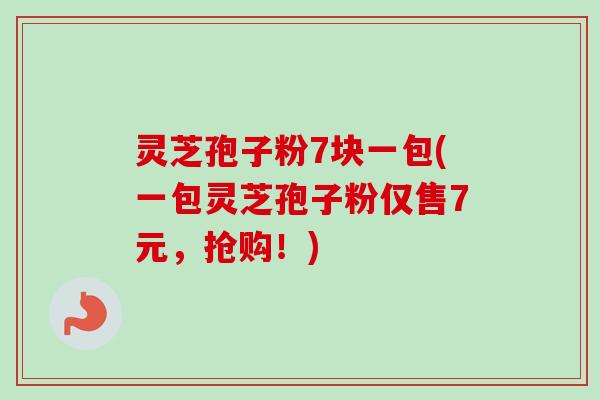 灵芝孢子粉7块一包(一包灵芝孢子粉仅售7元，抢购！)