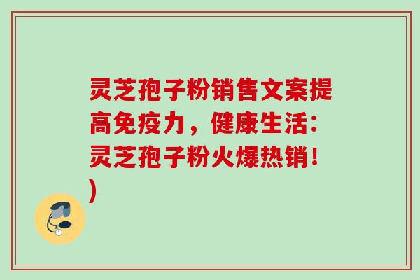 灵芝孢子粉销售文案提高免疫力，健康生活：灵芝孢子粉火爆热销！)