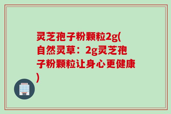 灵芝孢子粉颗粒2g(自然灵草：2g灵芝孢子粉颗粒让身心更健康)
