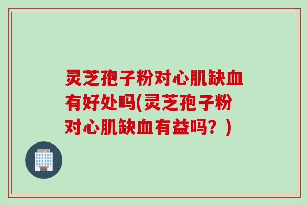 灵芝孢子粉对心肌缺血有好处吗(灵芝孢子粉对心肌缺血有益吗？)