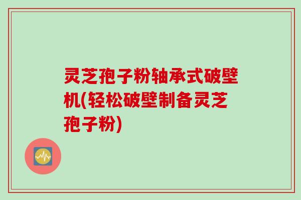 灵芝孢子粉轴承式破壁机(轻松破壁制备灵芝孢子粉) 灵芝孢子粉轴承式破壁机(轻松破壁制备灵芝孢子粉)