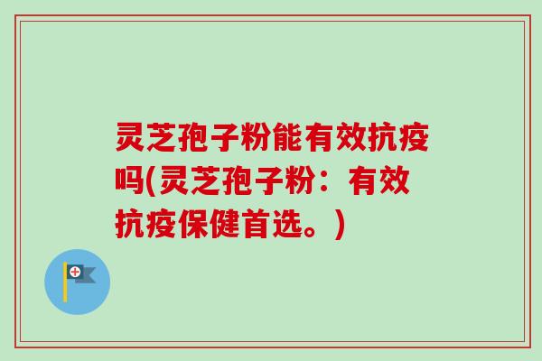 灵芝孢子粉能有效抗疫吗(灵芝孢子粉：有效抗疫保健首选。)