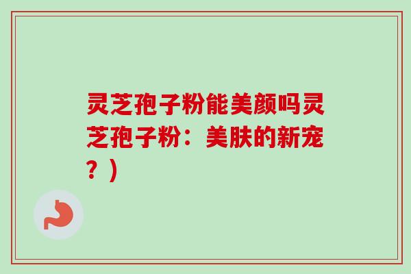 灵芝孢子粉能美颜吗灵芝孢子粉：美肤的新宠？)