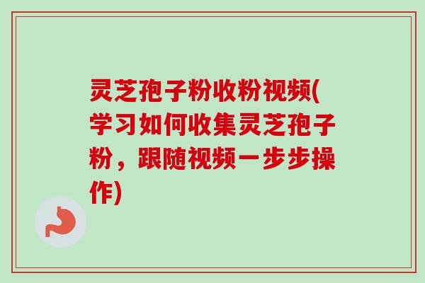 灵芝孢子粉收粉视频(学习如何收集灵芝孢子粉，跟随视频一步步操作)