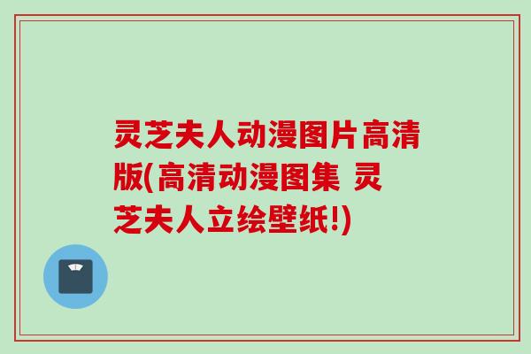 灵芝夫人动漫图片高清版(高清动漫图集 灵芝夫人立绘壁纸!)