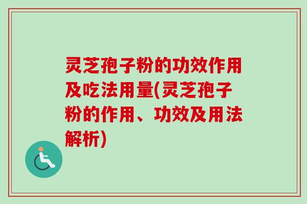 灵芝孢子粉的功效作用及吃法用量(灵芝孢子粉的作用、功效及用法解析)
