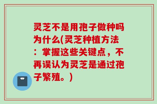 灵芝不是用孢子做种吗为什么(灵芝种植方法：掌握这些关键点，不再误认为灵芝是通过孢子繁殖。)
