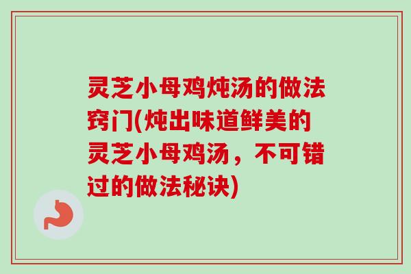 灵芝小母鸡炖汤的做法窍门(炖出味道鲜美的灵芝小母鸡汤，不可错过的做法秘诀)