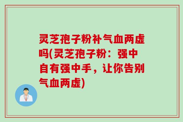 灵芝孢子粉补气血两虚吗(灵芝孢子粉：强中自有强中手，让你告别气血两虚)