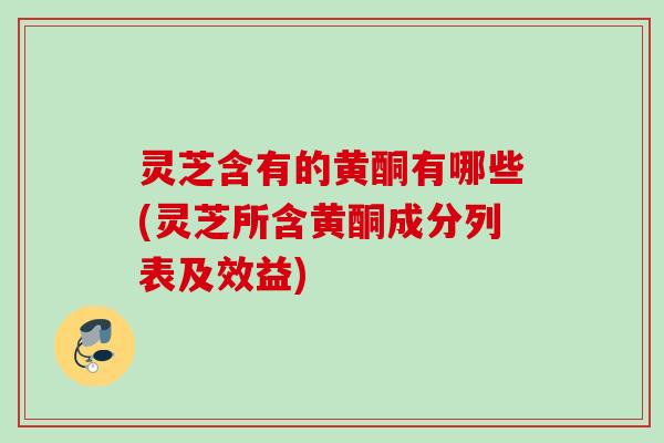 灵芝含有的黄酮有哪些(灵芝所含黄酮成分列表及效益)