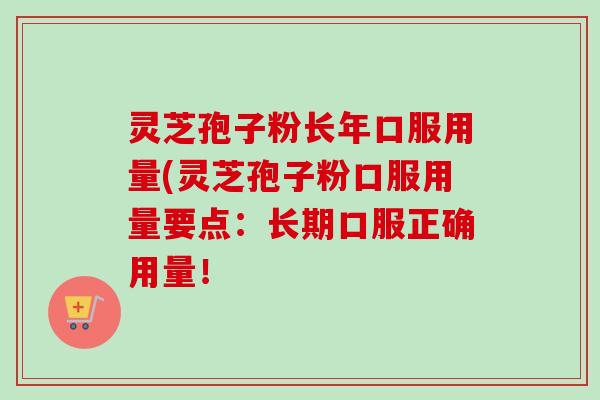 灵芝孢子粉长年口服用量(灵芝孢子粉口服用量要点：长期口服正确用量！