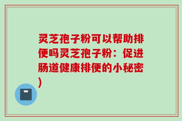灵芝孢子粉可以帮助排便吗灵芝孢子粉：促进肠道健康排便的小秘密)