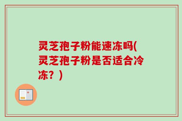 灵芝孢子粉能速冻吗(灵芝孢子粉是否适合冷冻？)
