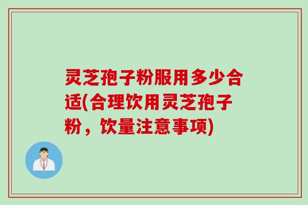 灵芝孢子粉服用多少合适(合理饮用灵芝孢子粉，饮量注意事项)