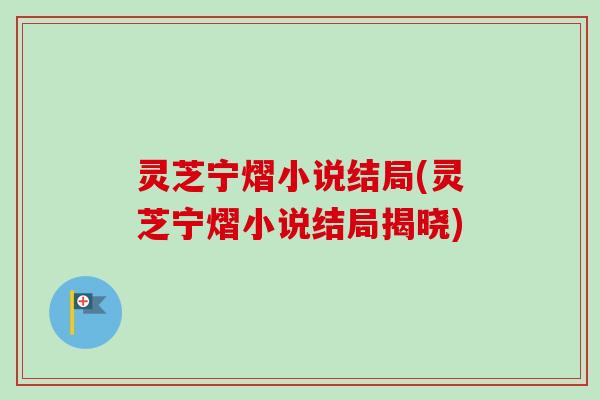 灵芝宁熠小说结局(灵芝宁熠小说结局揭晓) 灵芝宁熠小说结局(灵芝宁熠小说结局揭晓)