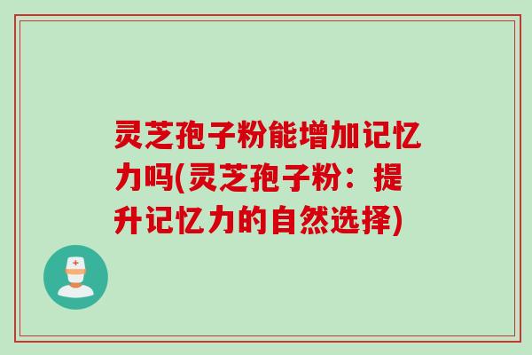 灵芝孢子粉能增加记忆力吗(灵芝孢子粉：提升记忆力的自然选择)