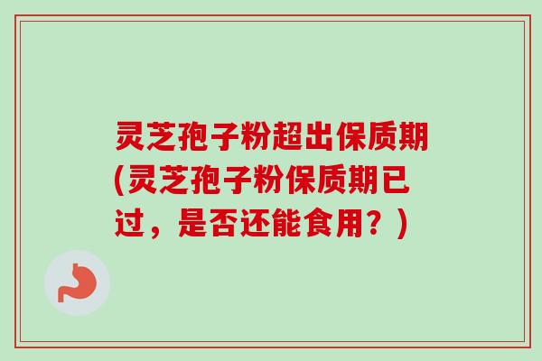 灵芝孢子粉超出保质期(灵芝孢子粉保质期已过，是否还能食用？)