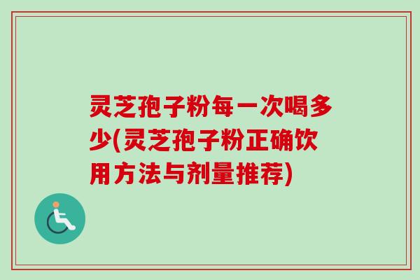 灵芝孢子粉每一次喝多少(灵芝孢子粉正确饮用方法与剂量推荐)
