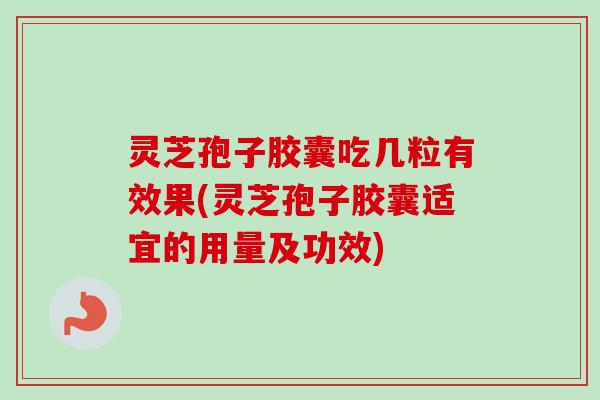 灵芝孢子胶囊吃几粒有效果(灵芝孢子胶囊适宜的用量及功效)