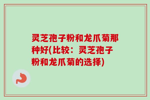 灵芝孢子粉和龙爪菊那种好(比较:灵芝孢子粉和龙爪菊的选择) 灵芝孢子粉和龙爪菊那种好(比较:灵芝孢子粉和龙爪菊的选择)