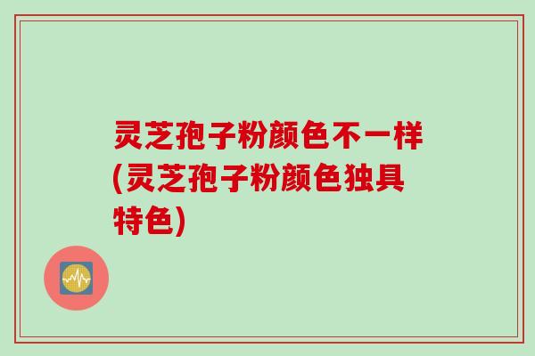 灵芝孢子粉颜色不一样(灵芝孢子粉颜色独具特色)