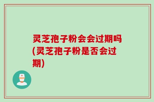 灵芝孢子粉会会过期吗(灵芝孢子粉是否会过期)