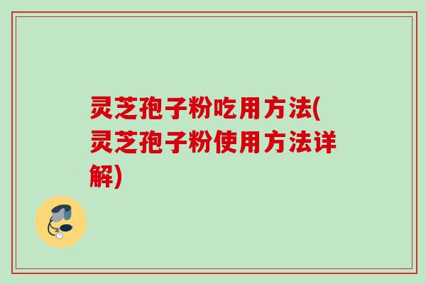 灵芝孢子粉吃用方法(灵芝孢子粉使用方法详解)