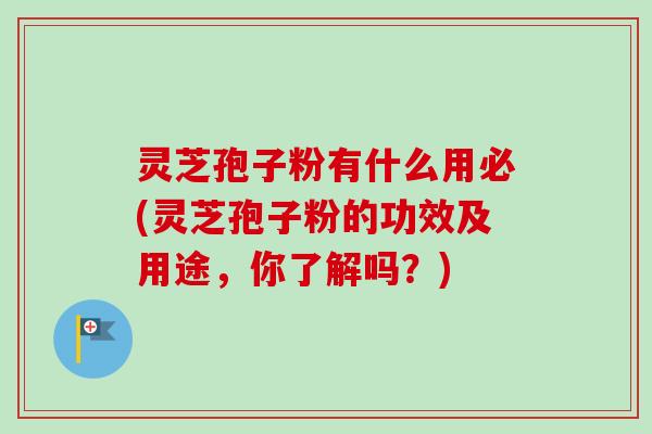 灵芝孢子粉有什么用必(灵芝孢子粉的功效及用途，你了解吗？)