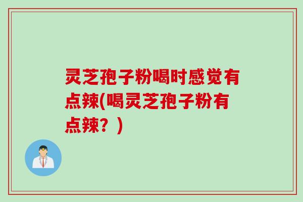 灵芝孢子粉喝时感觉有点辣(喝灵芝孢子粉有点辣？)