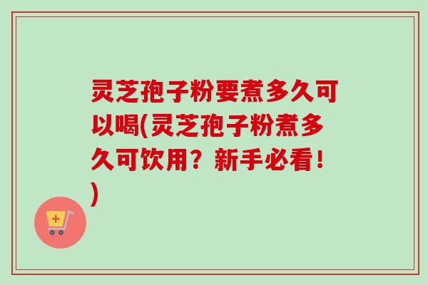 灵芝孢子粉要煮多久可以喝(灵芝孢子粉煮多久可饮用?新手必看!) 灵芝孢子粉要煮多久可以喝(灵芝孢子粉煮多久可饮用?新手必看!)
