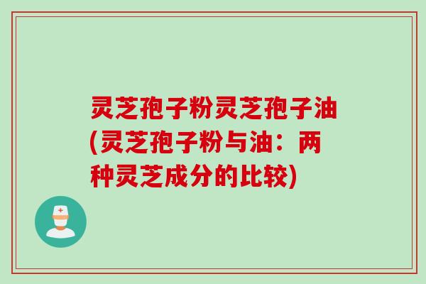 灵芝孢子粉灵芝孢子油(灵芝孢子粉与油：两种灵芝成分的比较)