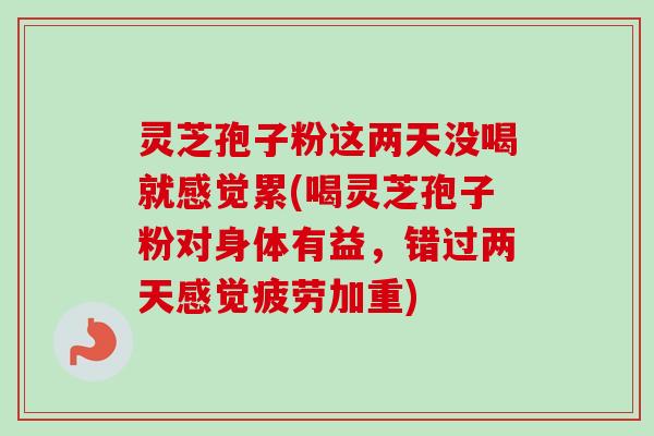 灵芝孢子粉这两天没喝就感觉累(喝灵芝孢子粉对身体有益，错过两天感觉疲劳加重)