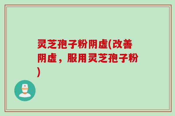 灵芝孢子粉阴虚(改善阴虚,服用灵芝孢子粉) 灵芝孢子粉阴虚(改善阴虚,服用灵芝孢子粉)