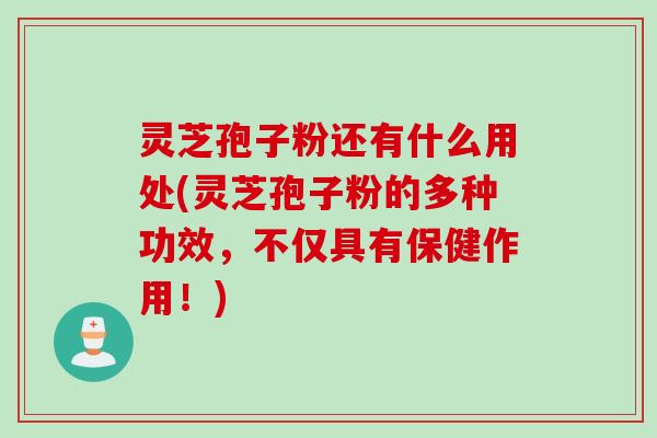 灵芝孢子粉还有什么用处(灵芝孢子粉的多种功效,不仅具有保健作用!) 灵芝孢子粉还有什么用处(灵芝孢子粉的多种功效,不仅具有保健作用!)