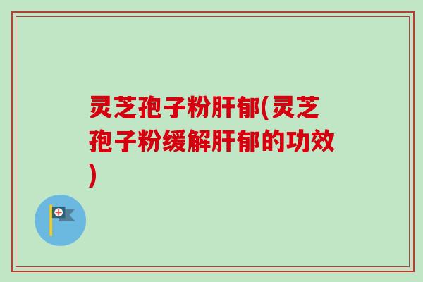 灵芝孢子粉肝郁(灵芝孢子粉缓解肝郁的功效)