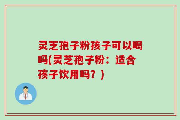 灵芝孢子粉孩子可以喝吗(灵芝孢子粉：适合孩子饮用吗？)