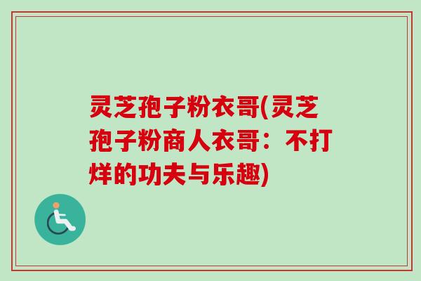 灵芝孢子粉衣哥(灵芝孢子粉商人衣哥：不打烊的功夫与乐趣)