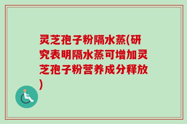 灵芝孢子粉隔水蒸(研究表明隔水蒸可增加灵芝孢子粉营养成分释放) 灵芝孢子粉隔水蒸(研究表明隔水蒸可增加灵芝孢子粉营养成分释放)