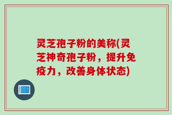 灵芝孢子粉的美称(灵芝神奇孢子粉,提升免疫力,改善身体状态) 灵芝孢子粉的美称(灵芝神奇孢子粉,提升免疫力,改善身体状态)
