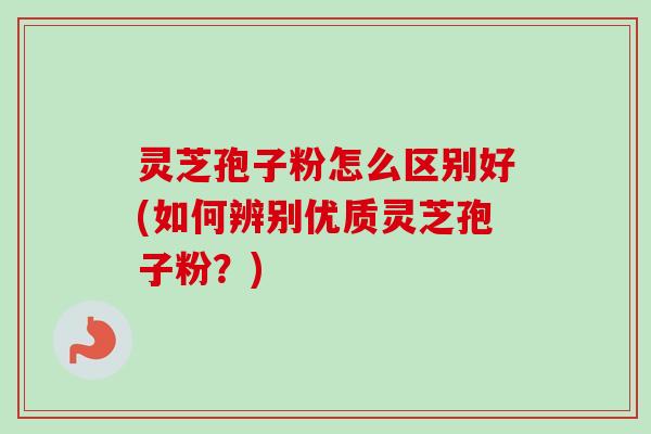 灵芝孢子粉怎么区别好(如何辨别优质灵芝孢子粉？)