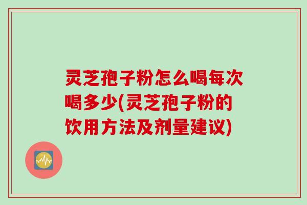 灵芝孢子粉怎么喝每次喝多少(灵芝孢子粉的饮用方法及剂量建议)
