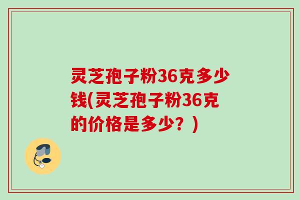 灵芝孢子粉36克多少钱(灵芝孢子粉36克的价格是多少？)