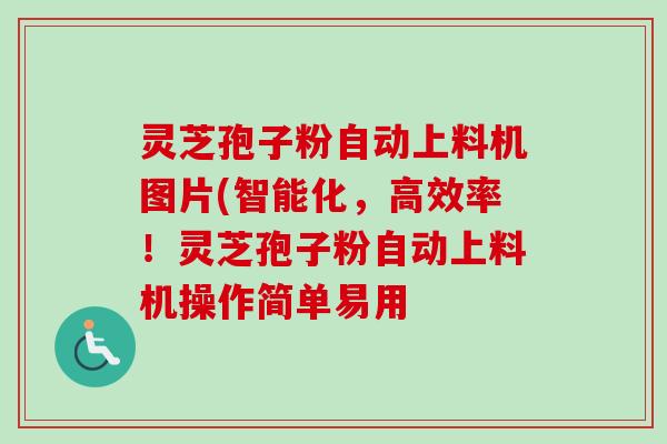 灵芝孢子粉自动上料机图片(智能化，高效率！灵芝孢子粉自动上料机操作简单易用