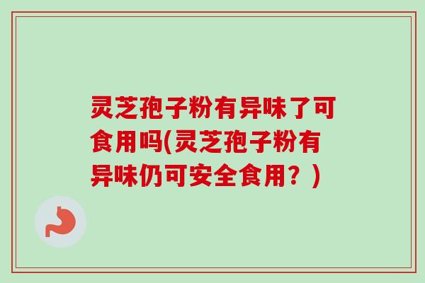 灵芝孢子粉有异味了可食用吗(灵芝孢子粉有异味仍可安全食用？)